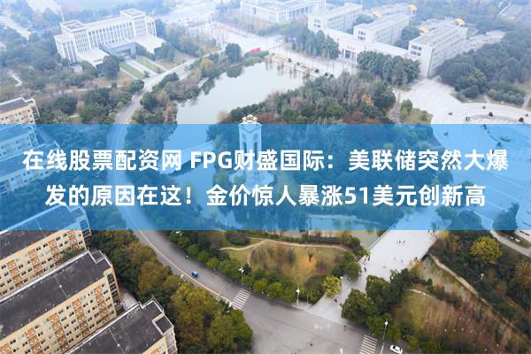 在线股票配资网 FPG财盛国际：美联储突然大爆发的原因在这！金价惊人暴涨51美元创新高
