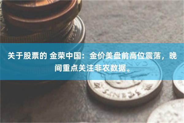 关于股票的 金荣中国：金价美盘前高位震荡，晚间重点关注非农数据。