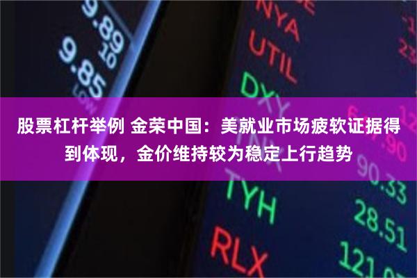 股票杠杆举例 金荣中国：美就业市场疲软证据得到体现，金价维持较为稳定上行趋势