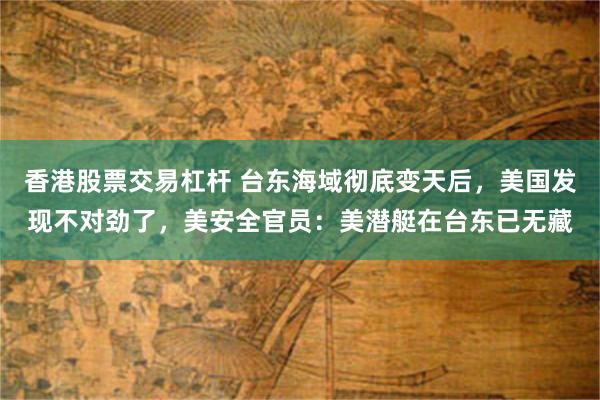 香港股票交易杠杆 台东海域彻底变天后，美国发现不对劲了，美安全官员：美潜艇在台东已无藏