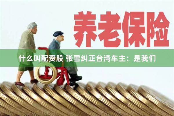 什么叫配资股 张雪纠正台湾车主：是我们