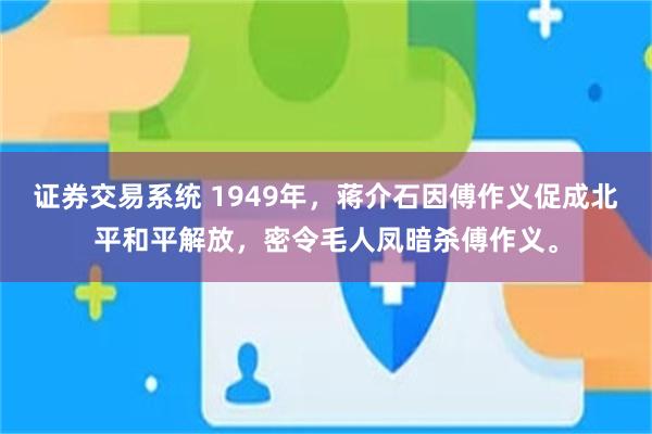 证券交易系统 1949年，蒋介石因傅作义促成北平和平解放，密令毛人凤暗杀傅作义。