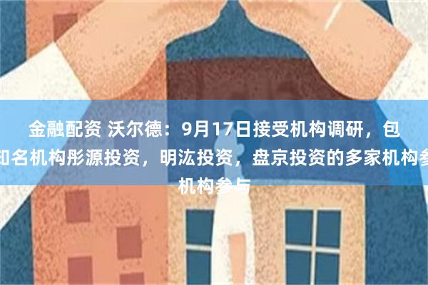金融配资 沃尔德:9月17日接受机构调研,包括知名机构彤源投资,明汯投资,盘京投资的多家机构参与