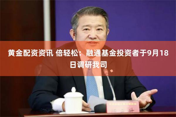 黄金配资资讯 倍轻松：融通基金投资者于9月18日调研我司