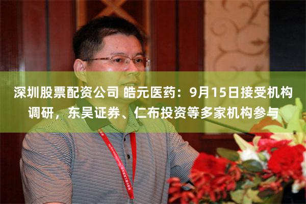 深圳股票配资公司 皓元医药：9月15日接受机构调研，东吴证券、仁布投资等多家机构参与
