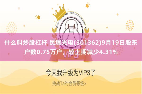 什么叫炒股杠杆 民爆光电(301362)9月19日股东户数0.75万户，较上期减少4.31%
