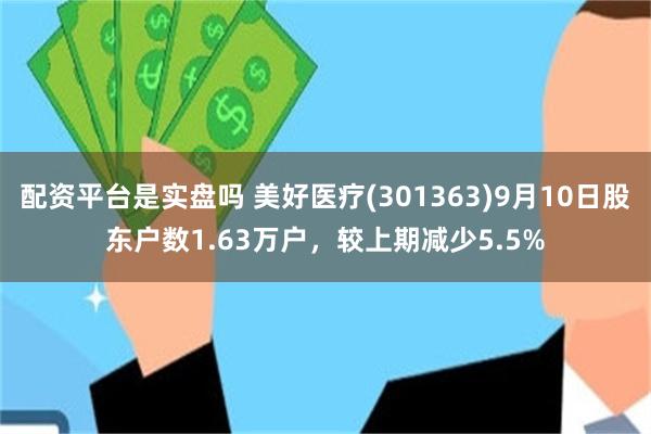 配资平台是实盘吗 美好医疗(301363)9月10日股东户数1.63万户,较上期减少5.5%