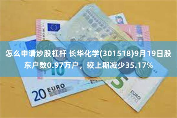 怎么申请炒股杠杆 长华化学(301518)9月19日股东户数0.97万户,较上期减少35.17%