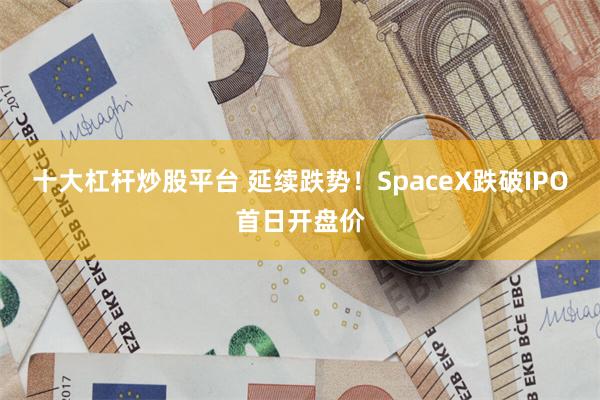 十大杠杆炒股平台 延续跌势！SpaceX跌破IPO首日开盘价