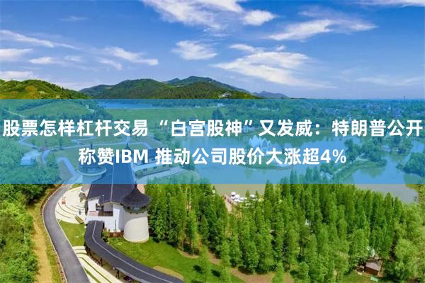 股票怎样杠杆交易 “白宫股神”又发威：特朗普公开称赞IBM 推动公司股价大涨超4%