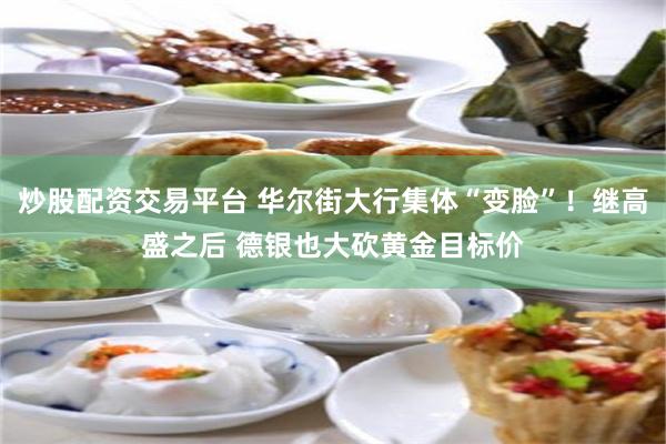 炒股配资交易平台 华尔街大行集体“变脸”！继高盛之后 德银也大砍黄金目标价