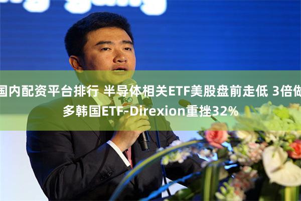 国内配资平台排行 半导体相关ETF美股盘前走低 3倍做多韩国ETF-Direxion重挫32%