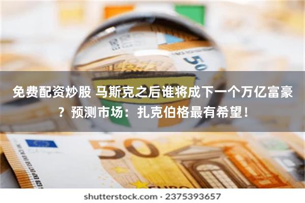 免费配资炒股 马斯克之后谁将成下一个万亿富豪？预测市场：扎克伯格最有希望！