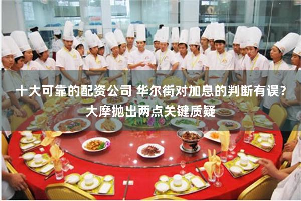 十大可靠的配资公司 华尔街对加息的判断有误？大摩抛出两点关键质疑