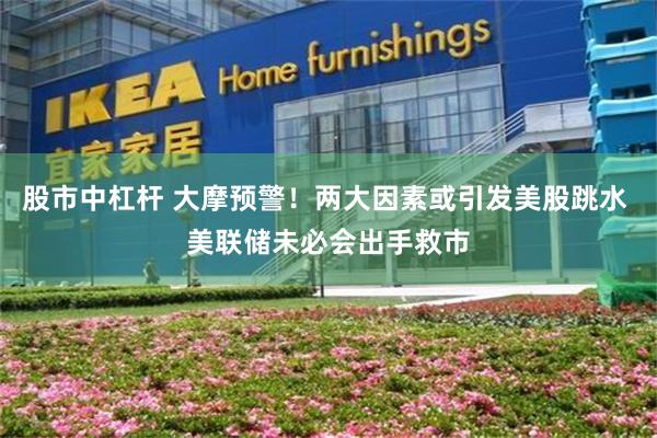股市中杠杆 大摩预警！两大因素或引发美股跳水 美联储未必会出手救市