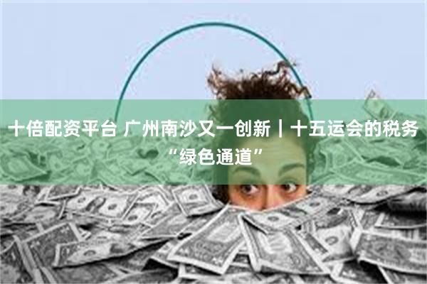 十倍配资平台 广州南沙又一创新｜十五运会的税务“绿色通道”