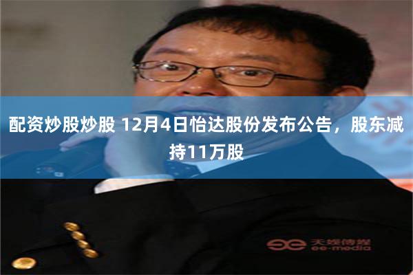 配资炒股炒股 12月4日怡达股份发布公告，股东减持11万股
