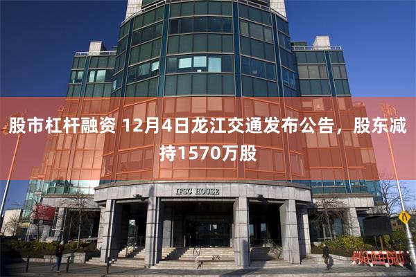 股市杠杆融资 12月4日龙江交通发布公告，股东减持1570万股