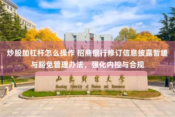 炒股加杠杆怎么操作 招商银行修订信息披露暂缓与豁免管理办法，强化内控与合规