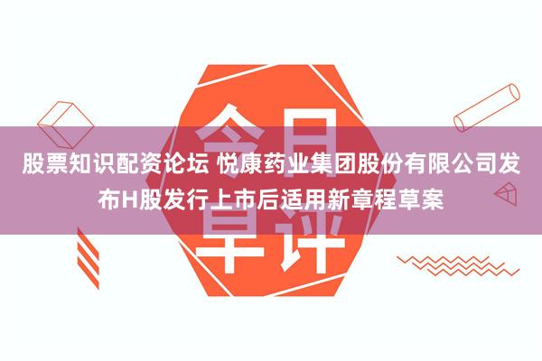 股票知识配资论坛 悦康药业集团股份有限公司发布H股发行上市后适用新章程草案