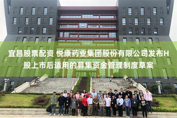 宜昌股票配资 悦康药业集团股份有限公司发布H股上市后适用的募集资金管理制度草案