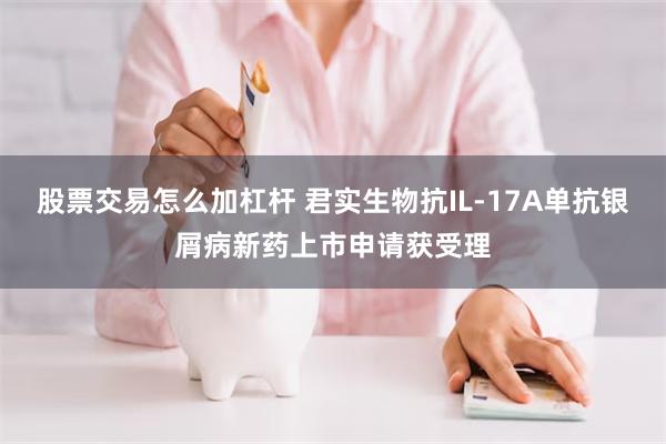 股票交易怎么加杠杆 君实生物抗IL-17A单抗银屑病新药上市申请获受理