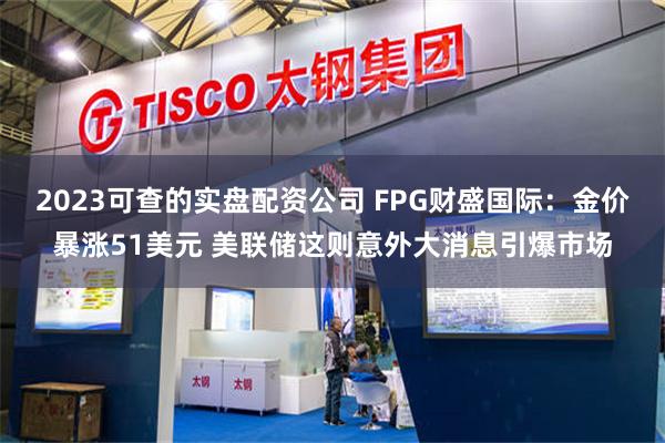 2023可查的实盘配资公司 FPG财盛国际：金价暴涨51美元 美联储这则意外大消息引爆市场