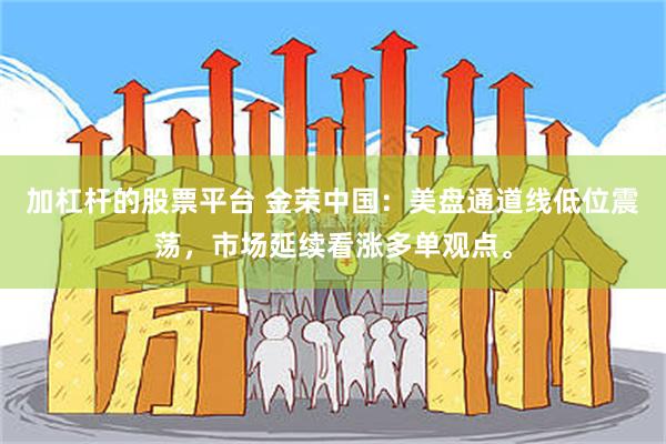 加杠杆的股票平台 金荣中国：美盘通道线低位震荡，市场延续看涨多单观点。