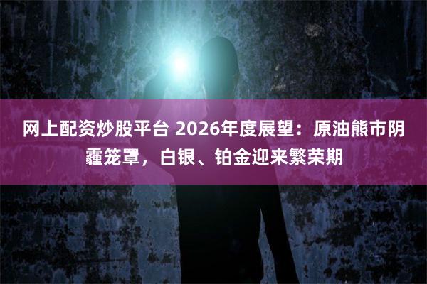 网上配资炒股平台 2026年度展望：原油熊市阴霾笼罩，白银、铂金迎来繁荣期