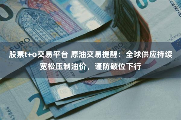 股票t+o交易平台 原油交易提醒：全球供应持续宽松压制油价，谨防破位下行