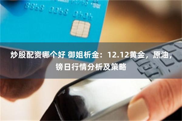 炒股配资哪个好 御姐析金：12.12黄金，原油，镑日行情分析及策略