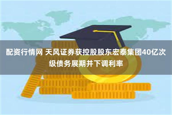 配资行情网 天风证券获控股股东宏泰集团40亿次级债务展期并下调利率