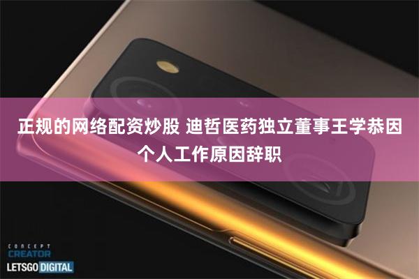 正规的网络配资炒股 迪哲医药独立董事王学恭因个人工作原因辞职