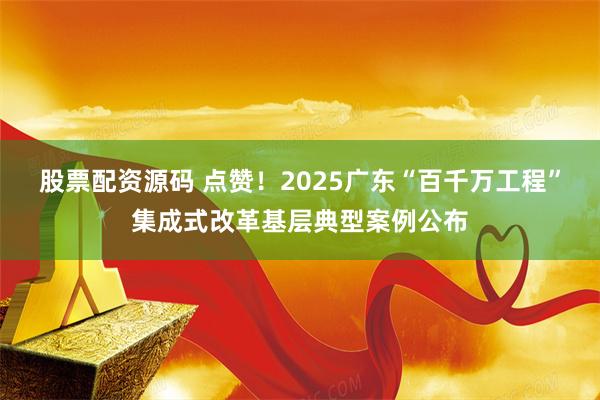 股票配资源码 点赞！2025广东“百千万工程”集成式改革基层典型案例公布