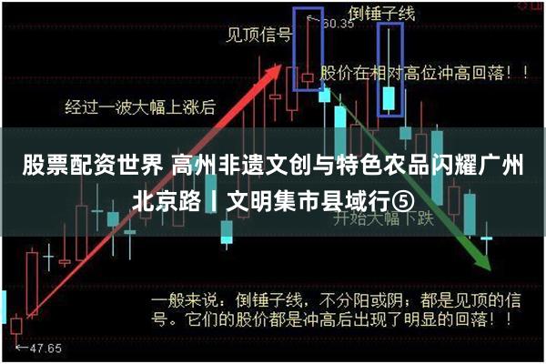 股票配资世界 高州非遗文创与特色农品闪耀广州北京路丨文明集市县域行⑤