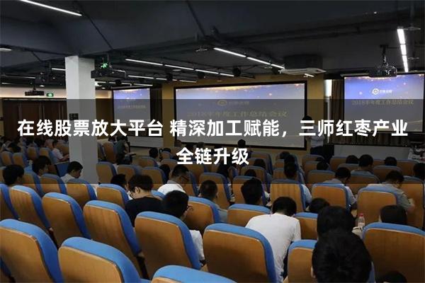 在线股票放大平台 精深加工赋能,三师红枣产业全链升级