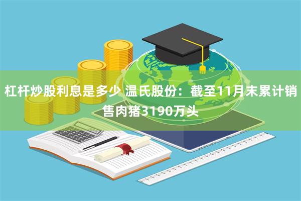 杠杆炒股利息是多少 温氏股份：截至11月末累计销售肉猪3190万头
