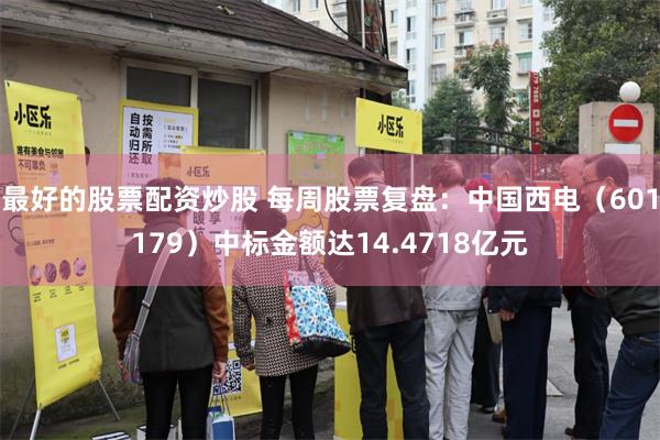 最好的股票配资炒股 每周股票复盘：中国西电（601179）中标金额达14.4718亿元