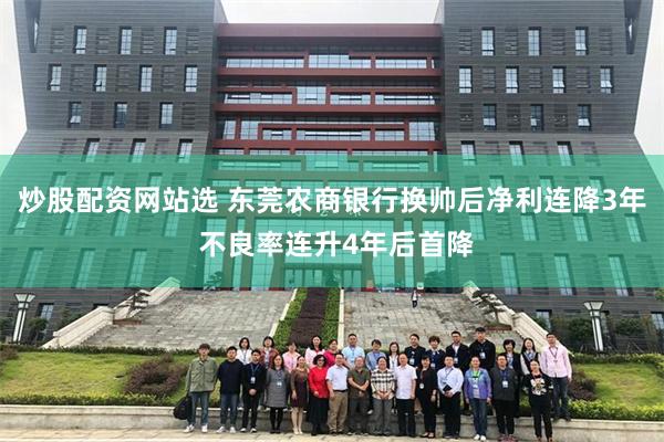 炒股配资网站选 东莞农商银行换帅后净利连降3年 不良率连升4年后首降
