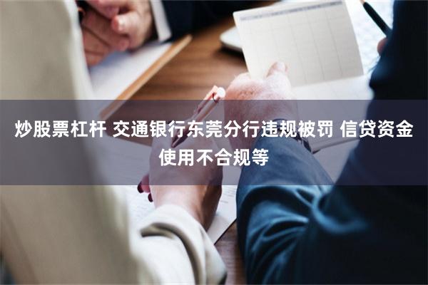 炒股票杠杆 交通银行东莞分行违规被罚 信贷资金使用不合规等