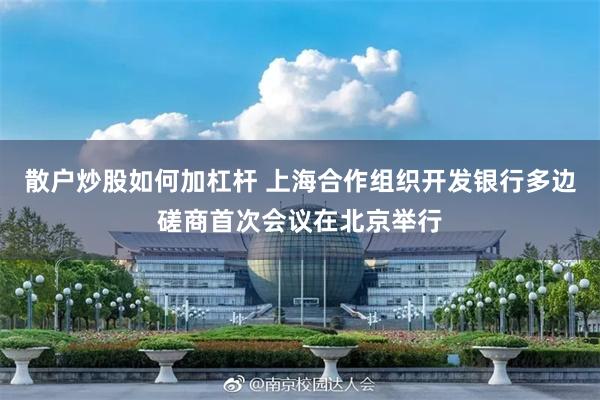 散户炒股如何加杠杆 上海合作组织开发银行多边磋商首次会议在北京举行