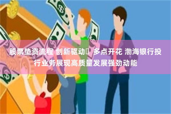 股票垫资流程 创新驱动 多点开花 渤海银行投行业务展现高质量发展强劲动能