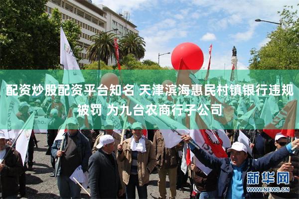 配资炒股配资平台知名 天津滨海惠民村镇银行违规被罚 为九台农商行子公司