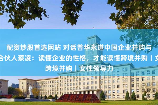 配资炒股首选网站 对话普华永道中国企业并购与融资主管合伙人蔡凌：读懂企业的性格，才能读懂跨境并购丨女性领导力