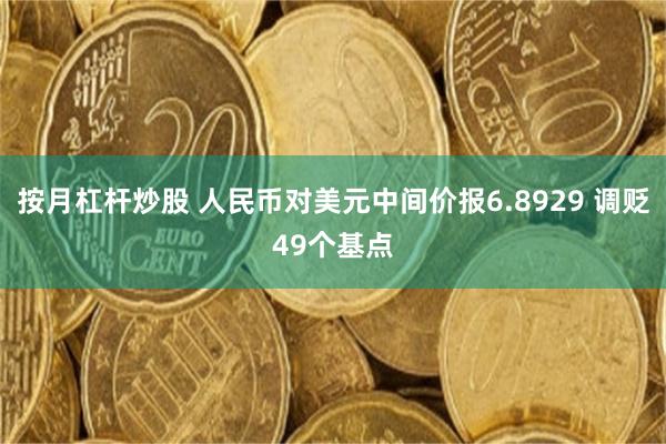 按月杠杆炒股 人民币对美元中间价报6.8929 调贬49个基点