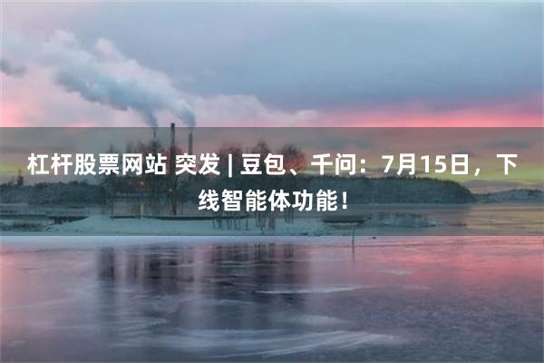 杠杆股票网站 突发 | 豆包、千问：7月15日，下线智能体功能！