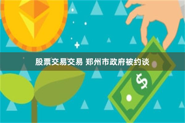 股票交易交易 郑州市政府被约谈
