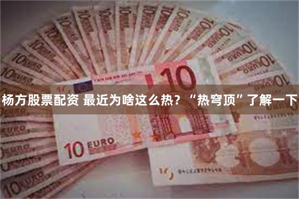 杨方股票配资 最近为啥这么热？“热穹顶”了解一下