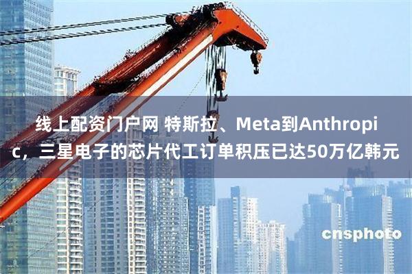 线上配资门户网 特斯拉、Meta到Anthropic，三星电子的芯片代工订单积压已达50万亿韩元