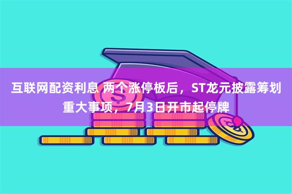 互联网配资利息 两个涨停板后，ST龙元披露筹划重大事项，7月3日开市起停牌